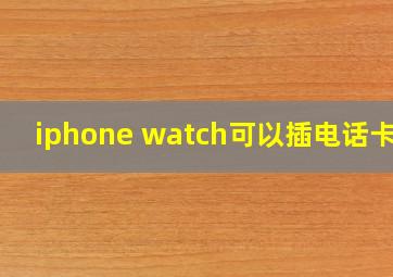 iphone watch可以插电话卡吗